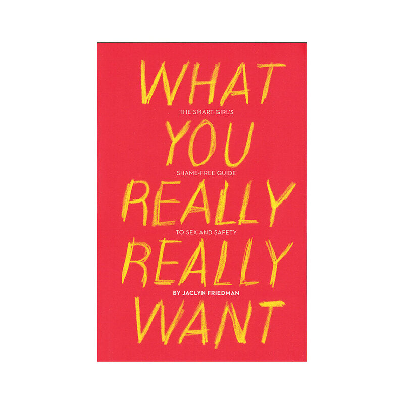 HACHETTE - WHAT YOU REALLY REALLY WANT: THE SMART GIRL'S SHAME-FREE GUIDE TO SEX AND SAFETY